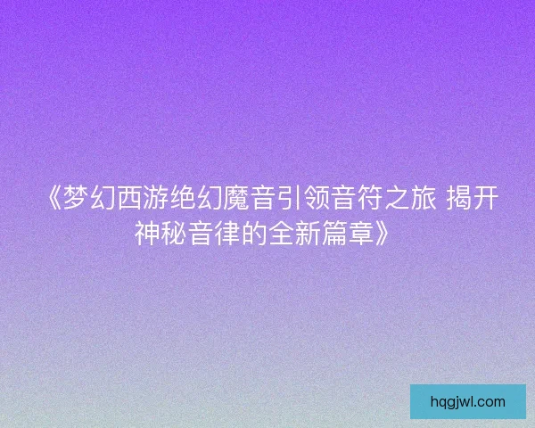 《梦幻西游绝幻魔音引领音符之旅 揭开神秘音律的全新篇章》