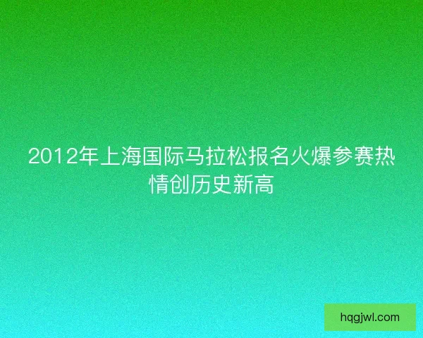 2012年上海国际马拉松报名火爆参赛热情创历史新高