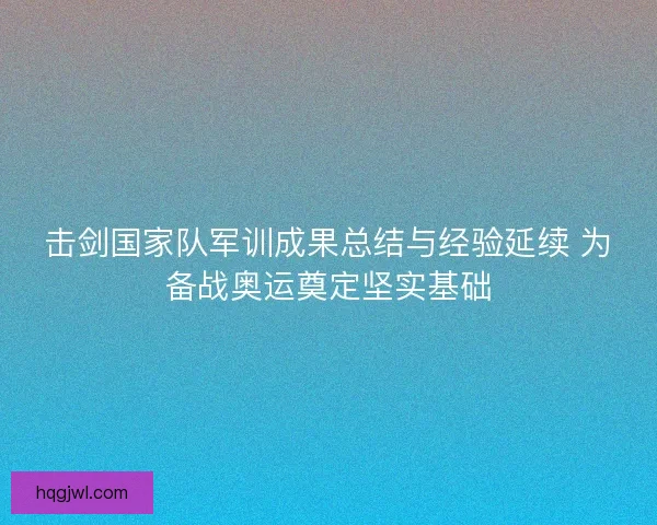 击剑国家队军训成果总结与经验延续 为备战奥运奠定坚实基础