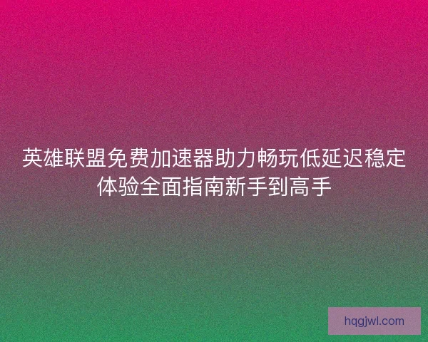 英雄联盟免费加速器助力畅玩低延迟稳定体验全面指南新手到高手