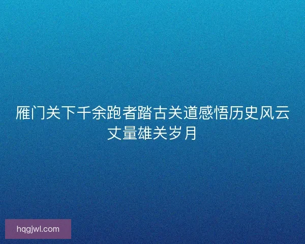 雁门关下千余跑者踏古关道感悟历史风云丈量雄关岁月