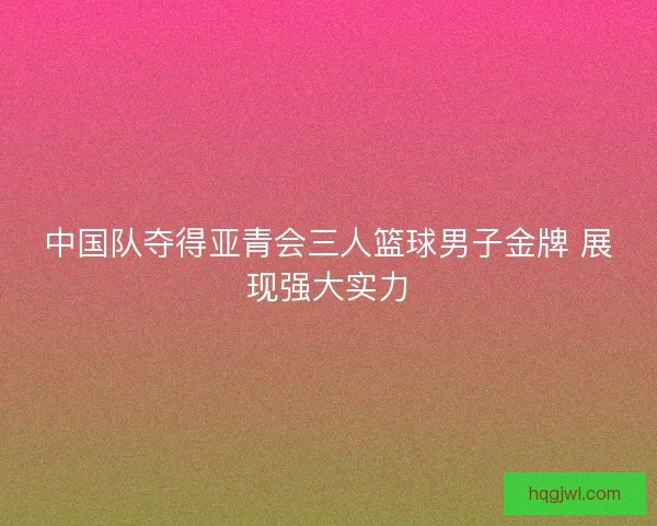 中国队夺得亚青会三人篮球男子金牌 展现强大实力