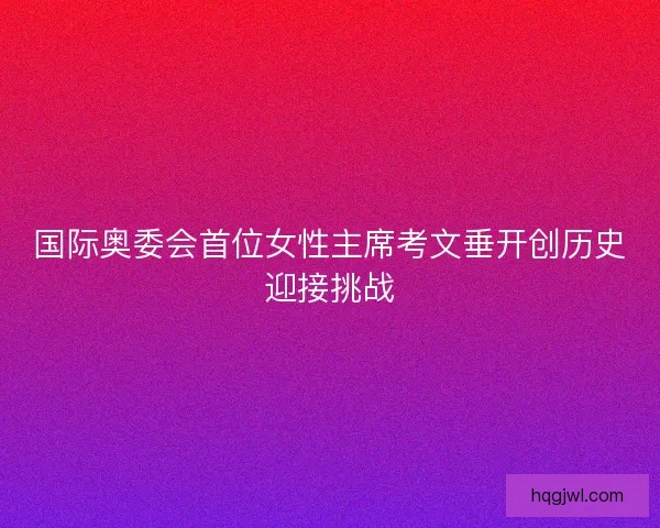 国际奥委会首位女性主席考文垂开创历史迎接挑战