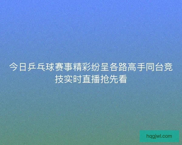 今日乒乓球赛事精彩纷呈各路高手同台竞技实时直播抢先看