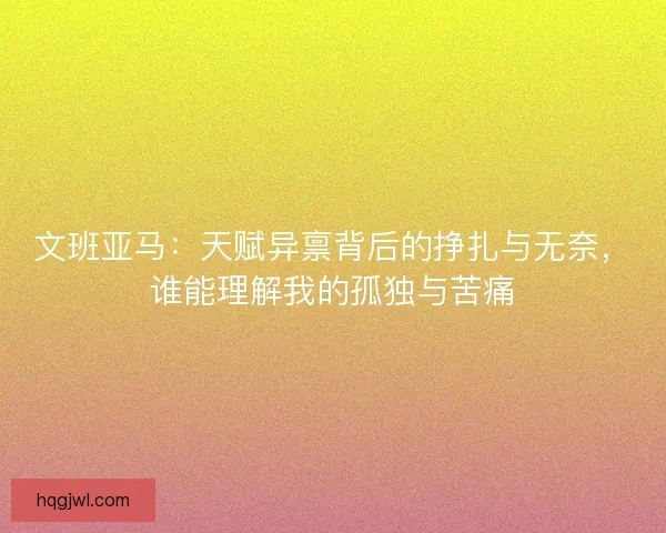文班亚马：天赋异禀背后的挣扎与无奈，谁能理解我的孤独与苦痛