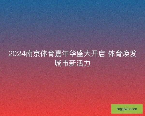 2024南京体育嘉年华盛大开启 体育焕发城市新活力