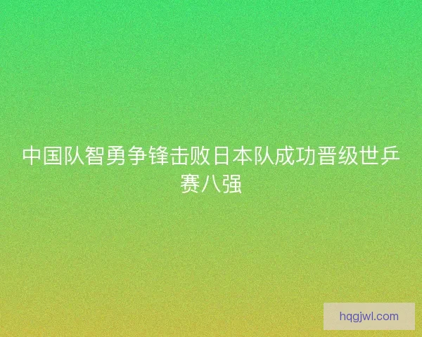 中国队智勇争锋击败日本队成功晋级世乒赛八强