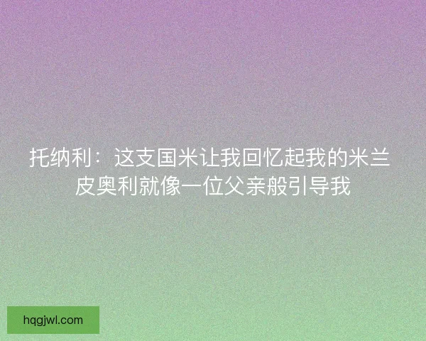 托纳利：这支国米让我回忆起我的米兰 皮奥利就像一位父亲般引导我