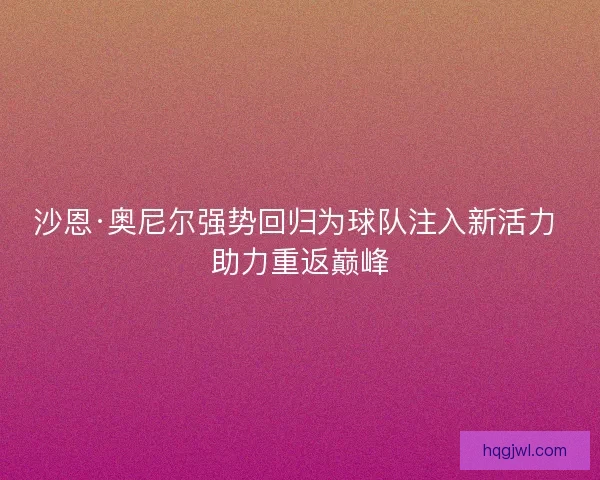 沙恩·奥尼尔强势回归为球队注入新活力 助力重返巅峰